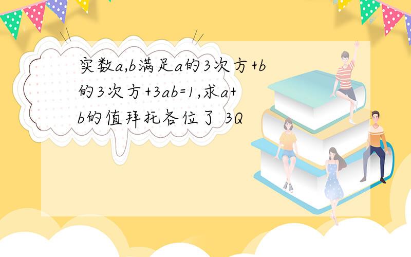 实数a,b满足a的3次方+b的3次方+3ab=1,求a+b的值拜托各位了 3Q