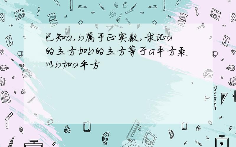 已知a,b属于正实数,求证a的立方加b的立方等于a平方乘以b加a平方