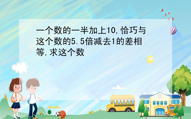 一个数的一半加上10,恰巧与这个数的5.5倍减去1的差相等,求这个数