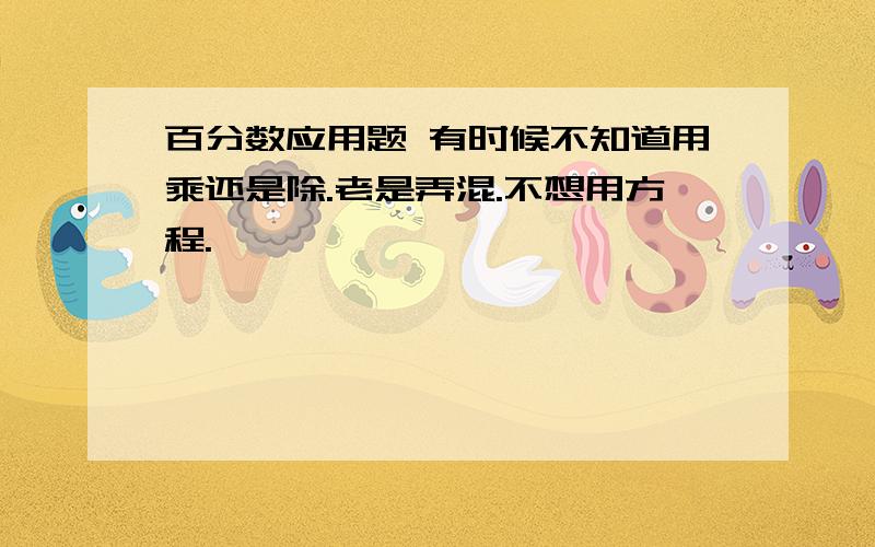 百分数应用题 有时候不知道用乘还是除.老是弄混.不想用方程.