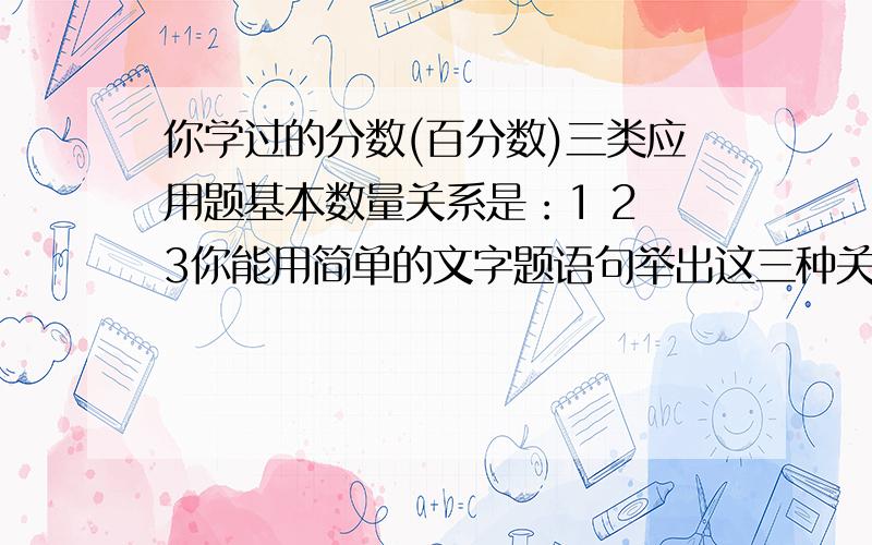 你学过的分数(百分数)三类应用题基本数量关系是：1 2 3你能用简单的文字题语句举出这三种关系的例子吗