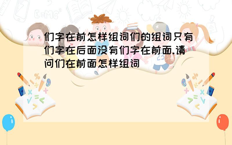 们字在前怎样组词们的组词只有们字在后面没有们字在前面.请问们在前面怎样组词