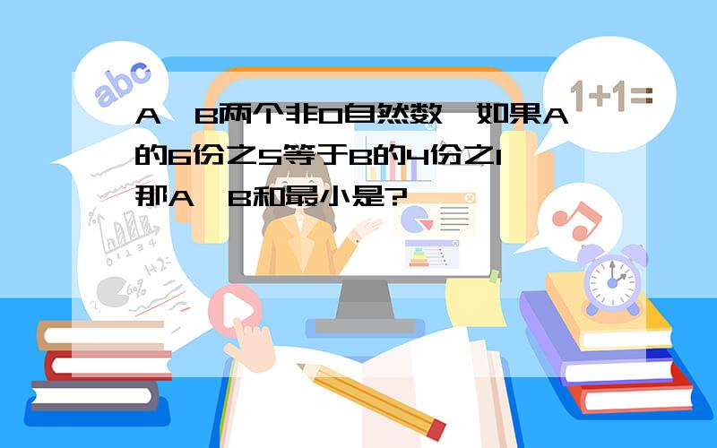 A,B两个非0自然数,如果A的6份之5等于B的4份之1,那A,B和最小是?