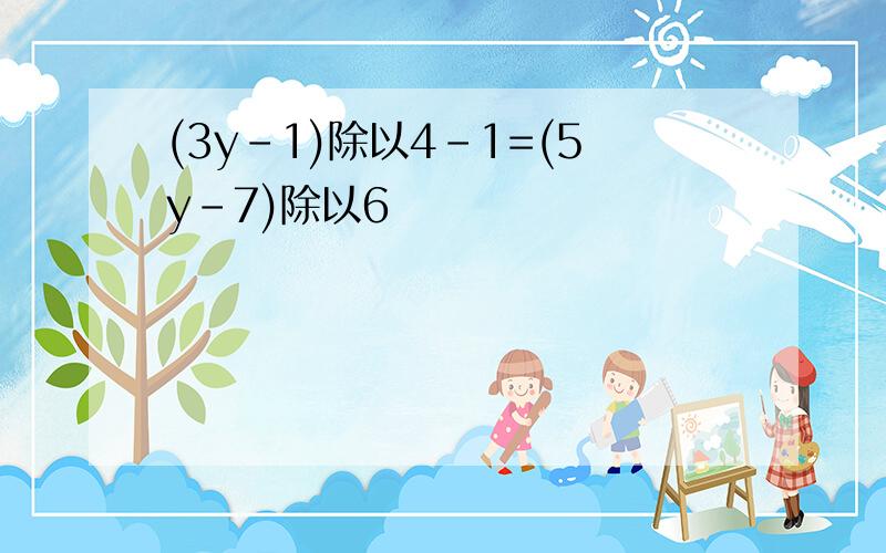 (3y-1)除以4-1=(5y-7)除以6