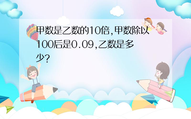 甲数是乙数的10倍,甲数除以100后是0.09,乙数是多少?