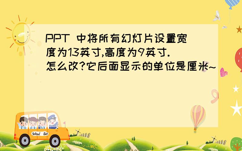 PPT 中将所有幻灯片设置宽度为13英寸,高度为9英寸.怎么改?它后面显示的单位是厘米~