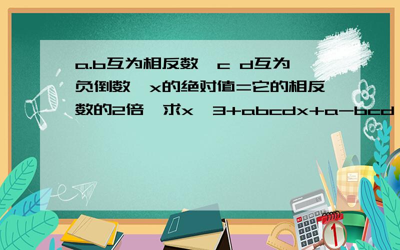 a.b互为相反数,c d互为负倒数,x的绝对值=它的相反数的2倍,求x^3+abcdx+a-bcd