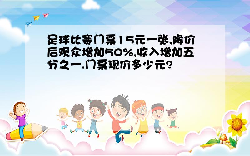 足球比赛门票15元一张,降价后观众增加50%,收入增加五分之一.门票现价多少元?