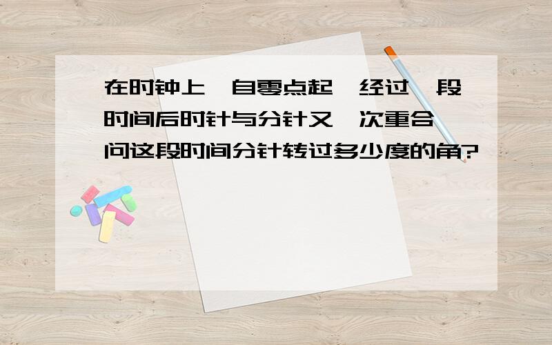 在时钟上,自零点起,经过一段时间后时针与分针又一次重合,问这段时间分针转过多少度的角?