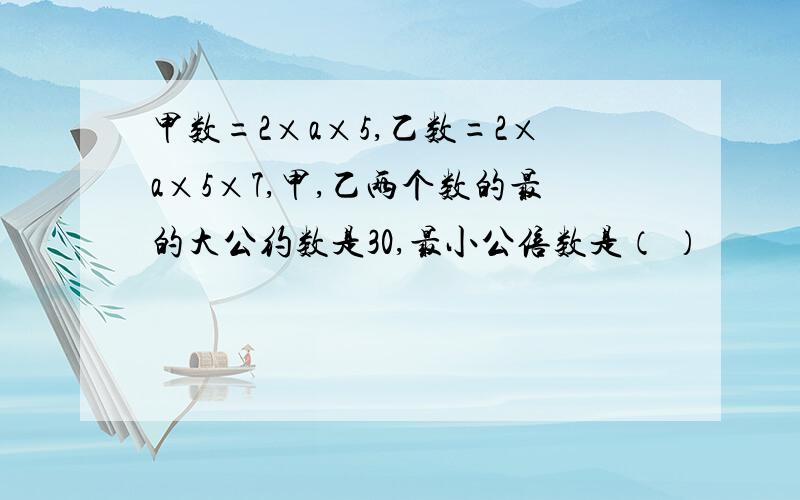 甲数=2×a×5,乙数=2×a×5×7,甲,乙两个数的最的大公约数是30,最小公倍数是（ ）