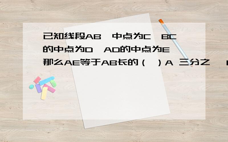 已知线段AB,中点为C,BC的中点为D,AD的中点为E,那么AE等于AB长的（ ）A 三分之一 B五分之二 C 七分之二 D 八分之三