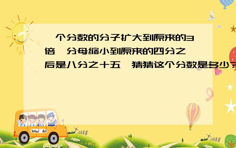 一个分数的分子扩大到原来的3倍,分母缩小到原来的四分之一后是八分之十五,猜猜这个分数是多少?