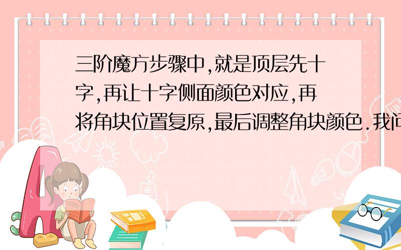 三阶魔方步骤中,就是顶层先十字,再让十字侧面颜色对应,再将角块位置复原,最后调整角块颜色.我问的是调整角块位置的公式?看清楚再回答,别复制.跪求这种复原公式!这是一种不同的方法,我