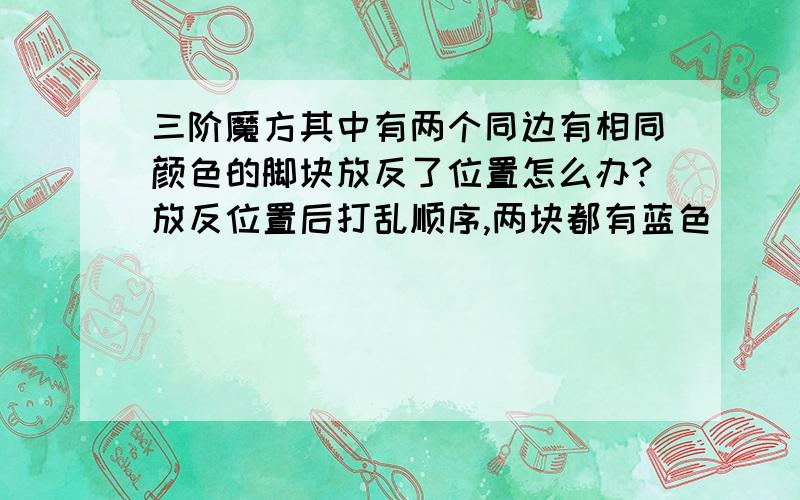 三阶魔方其中有两个同边有相同颜色的脚块放反了位置怎么办?放反位置后打乱顺序,两块都有蓝色