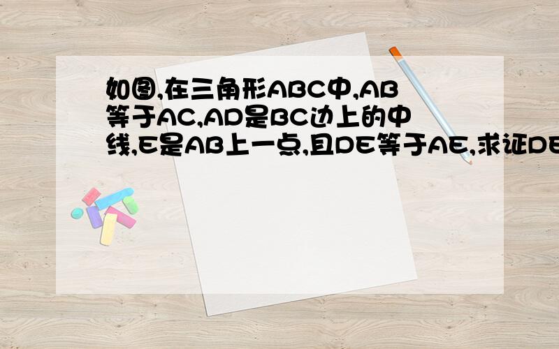 如图,在三角形ABC中,AB等于AC,AD是BC边上的中线,E是AB上一点,且DE等于AE,求证DE平行AC., 把下一题也做了做好加钱