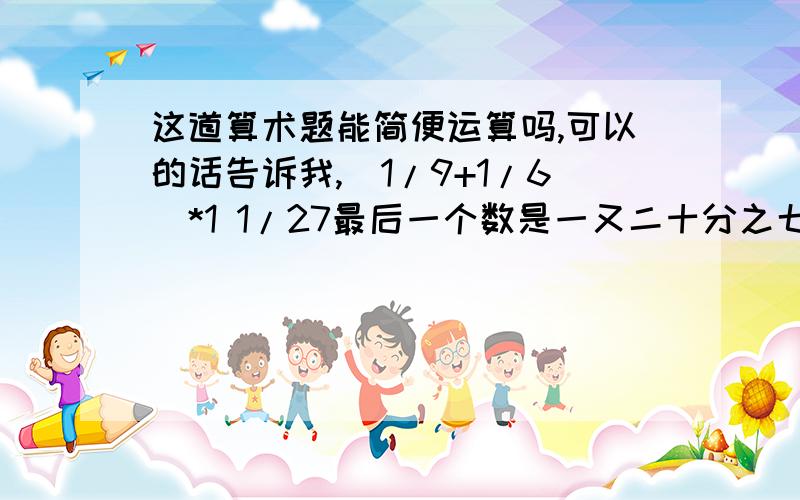 这道算术题能简便运算吗,可以的话告诉我,（1/9+1/6）*1 1/27最后一个数是一又二十分之七