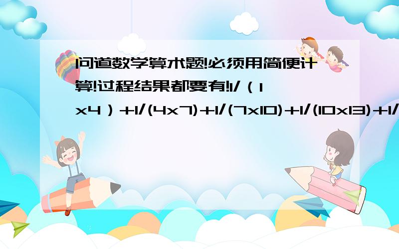 问道数学算术题!必须用简便计算!过程结果都要有!1/（1x4）+1/(4x7)+1/(7x10)+1/(10x13)+1/(13x16)