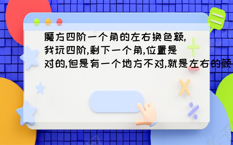 魔方四阶一个角的左右换色额,我玩四阶,剩下一个角,位置是对的,但是有一个地方不对,就是左右的颜色不对,该在左边的却在右边,很诡异的情况,请大家可以帮我解决