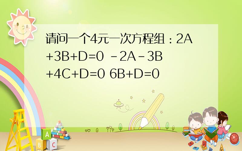 请问一个4元一次方程组：2A+3B+D=0 -2A-3B+4C+D=0 6B+D=0