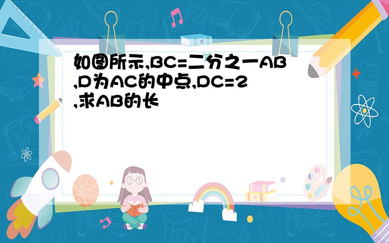 如图所示,BC=二分之一AB,D为AC的中点,DC=2㎝,求AB的长