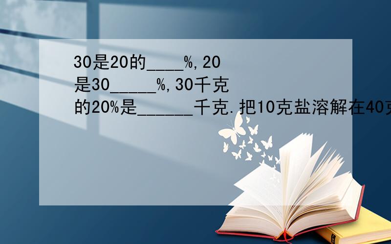 30是20的____%,20是30_____%,30千克的20%是______千克.把10克盐溶解在40克水中,盐占盐水的_______%