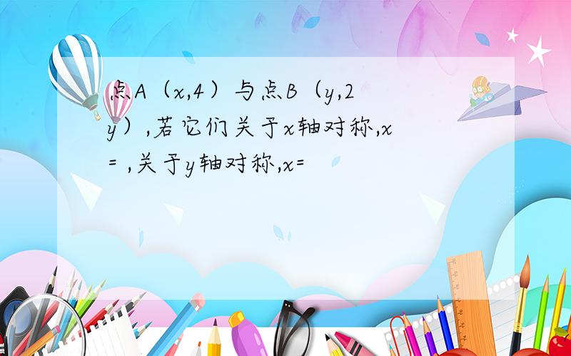 点A（x,4）与点B（y,2y）,若它们关于x轴对称,x= ,关于y轴对称,x=