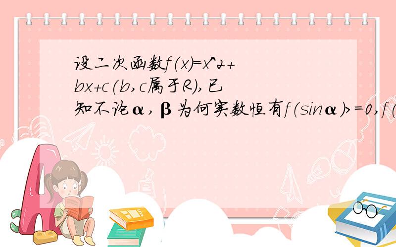 设二次函数f（x)=x^2+bx+c(b,c属于R）,已知不论α,β为何实数恒有f（sinα）>=0,f(2+cosβ)03