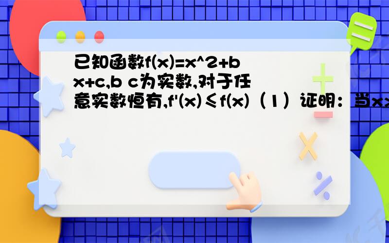 已知函数f(x)=x^2+bx+c,b c为实数,对于任意实数恒有,f'(x)≤f(x)（1）证明：当x>=0 时,f(x)