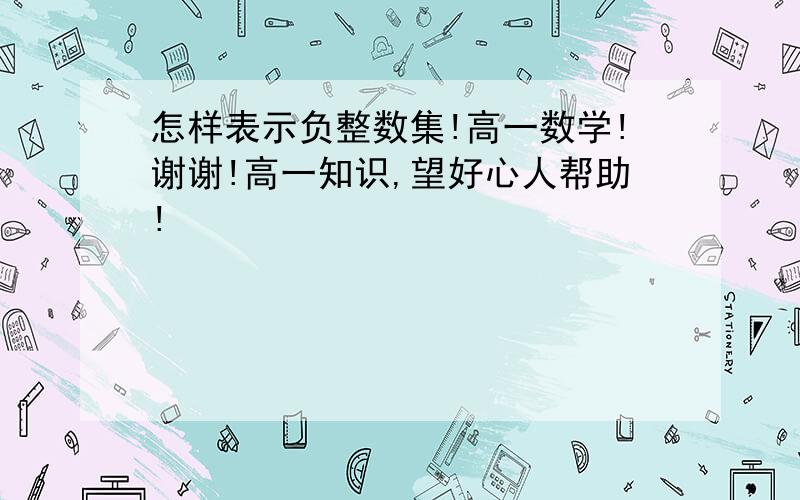 怎样表示负整数集!高一数学!谢谢!高一知识,望好心人帮助!