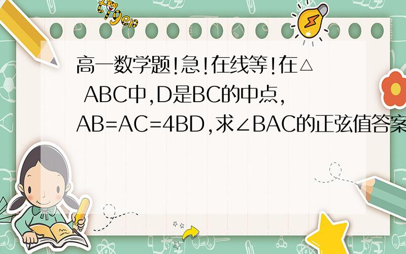 高一数学题!急!在线等!在△ ABC中,D是BC的中点,AB=AC=4BD,求∠BAC的正弦值答案给的是八分之根号15  我算的是七分之根号15  求高人解释 急