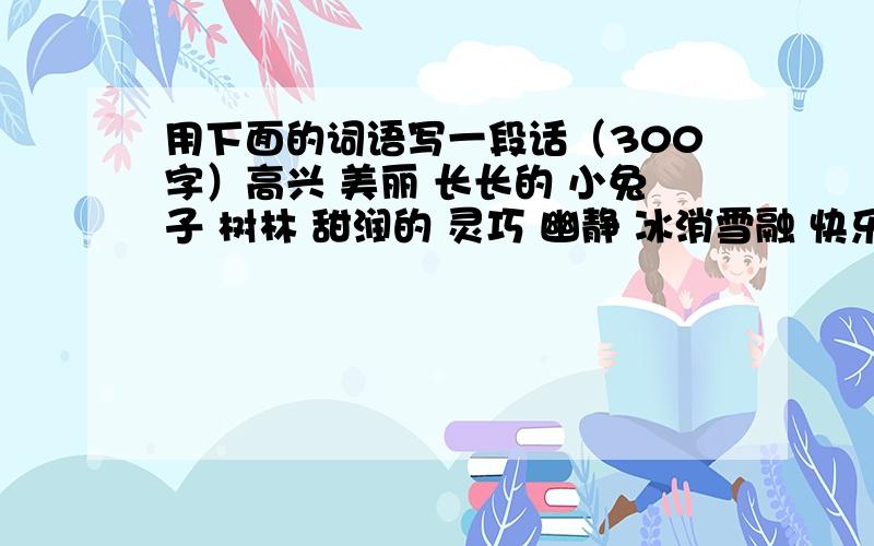 用下面的词语写一段话（300字）高兴 美丽 长长的 小兔子 树林 甜润的 灵巧 幽静 冰消雪融 快乐 拿 千钧一发 婉转 漫不经心 脏兮兮