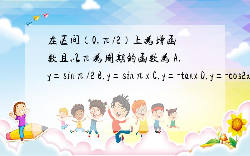 在区间（0,π/2）上为增函数且以π为周期的函数为 A.y=sinπ/2 B.y=sinπx C.y=-tanx D.y=-cos2x