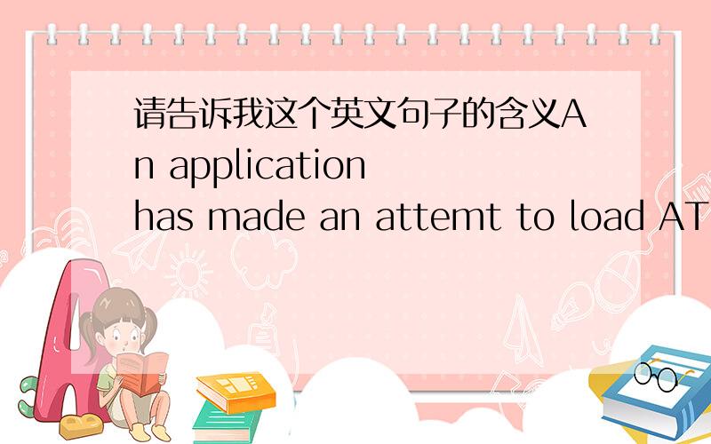 请告诉我这个英文句子的含义An application has made an attemt to load ATL80.DLL incorrectly.Please contact the application's support team for more information.