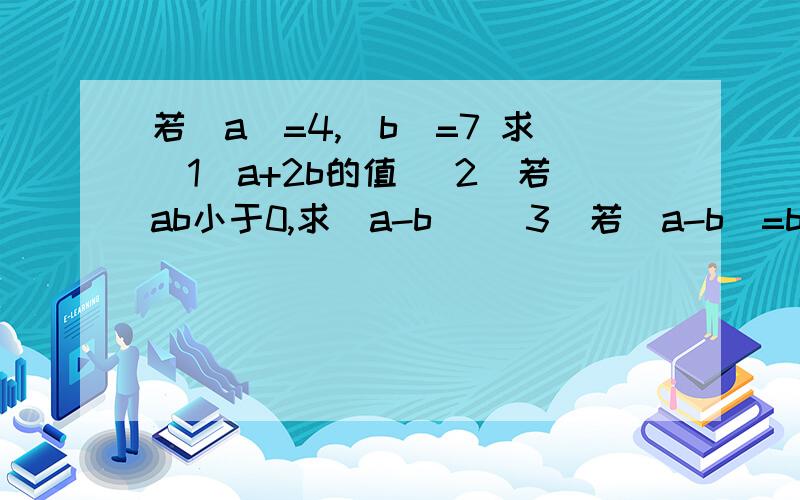 若（a）=4,(b)=7 求（1）a+2b的值 （2）若ab小于0,求（a-b） （3）若（a-b)=b-a,求a-2b的值(4)若ab大于0,（a-b)=b-a,求a-2b+1的值