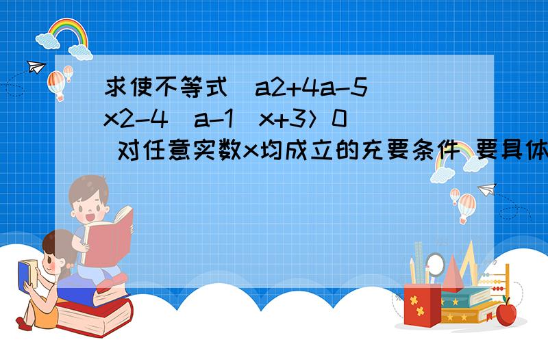 求使不等式（a2+4a-5）x2-4（a-1）x+3＞0 对任意实数x均成立的充要条件 要具体啊老兄!想好了具体点,