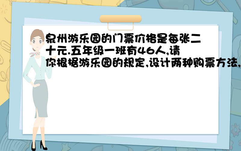 泉州游乐园的门票价格是每张二十元.五年级一班有46人,请你根椐游乐园的规定,设计两种购票方法,哪种便宜