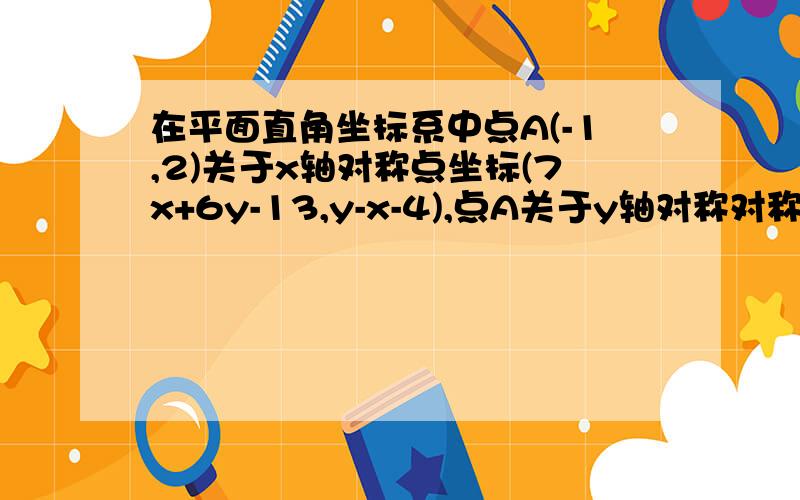 在平面直角坐标系中点A(-1,2)关于x轴对称点坐标(7x+6y-13,y-x-4),点A关于y轴对称对称点坐标（4x-2x-12，6x-4y+5），求点A坐标