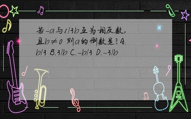 若-a与1/3b互为相反数,且b≠0 则a的倒数是?A.b/3 B.3/b C.-b/3 D.-3/b