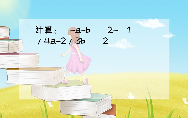 计算：(-a-b)^2-(1/4a-2/3b)^2