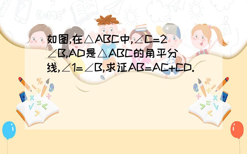 如图,在△ABC中,∠C=2∠B,AD是△ABC的角平分线,∠1=∠B,求证AB=AC+CD.