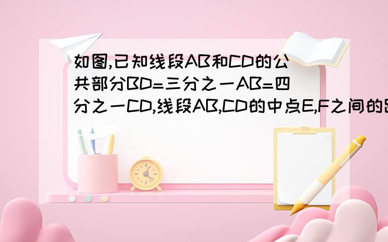 如图,已知线段AB和CD的公共部分BD=三分之一AB=四分之一CD,线段AB,CD的中点E,F之间的距离是10CM,求AB,CD的长.