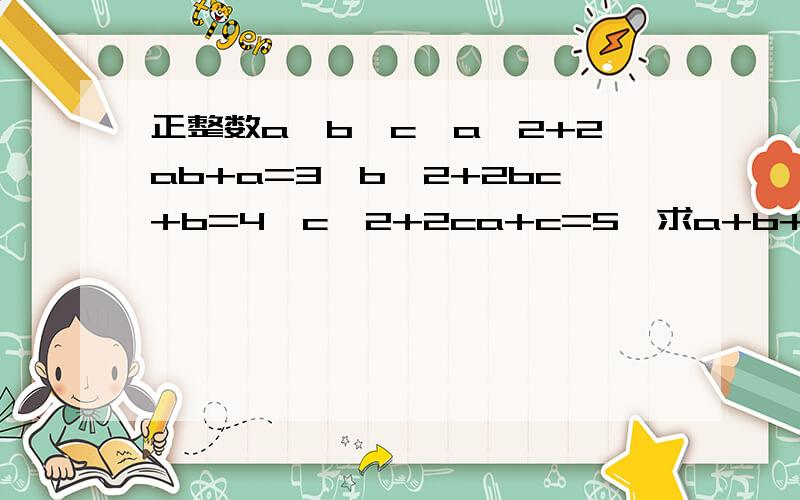 正整数a,b,c,a^2+2ab+a=3,b^2+2bc+b=4,c^2+2ca+c=5,求a+b+c的值