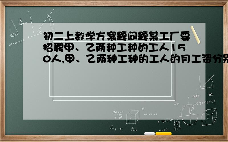 初二上数学方案题问题某工厂要招聘甲、乙两种工种的工人150人,甲、乙两种工种的工人的月工资分别为600元和1000元1、设招聘家中工人X人,工厂付给甲、乙两种工种的工人工资共Y元,写出Y与X