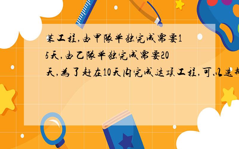 某工程,由甲队单独完成需要15天,由乙队单独完成需要20天,为了赶在10天内完成这项工程,可以选择的方案是（ ）.A．先由甲队单独完成工程量的一半,然后再由乙队单独完成剩下的工程 B．先由