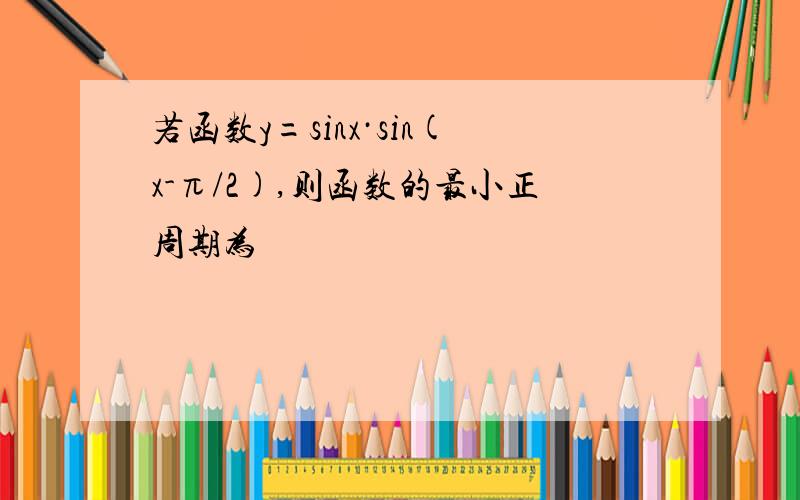 若函数y=sinx·sin(x-π/2),则函数的最小正周期为