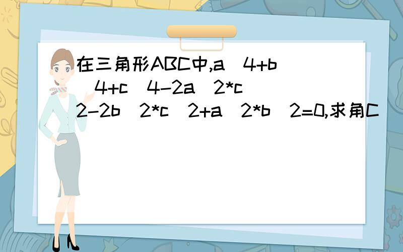 在三角形ABC中,a^4+b^4+c^4-2a^2*c^2-2b^2*c^2+a^2*b^2=0,求角C