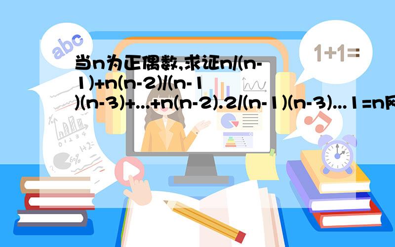 当n为正偶数,求证n/(n-1)+n(n-2)/(n-1)(n-3)+...+n(n-2).2/(n-1)(n-3)...1=n网上能找到一个回答、但我看不懂.求详解