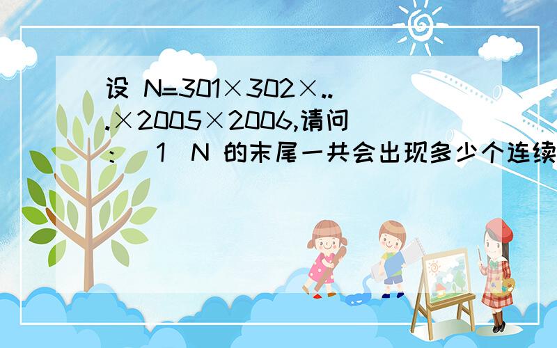 设 N=301×302×...×2005×2006,请问：（1）N 的末尾一共会出现多少个连续的数字“0”?（2）用 N 不断除以 12,直到结果不能被 12 整除为止,一共可以除以多少次12?