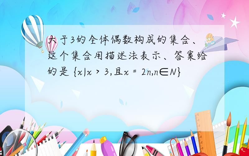 大于3的全体偶数构成的集合、这个集合用描述法表示、答案给的是 {x|x＞3,且x＝2n,n∈N}