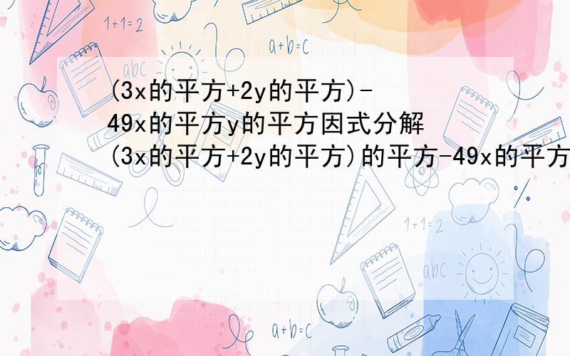 (3x的平方+2y的平方)-49x的平方y的平方因式分解(3x的平方+2y的平方)的平方-49x的平方y的平方